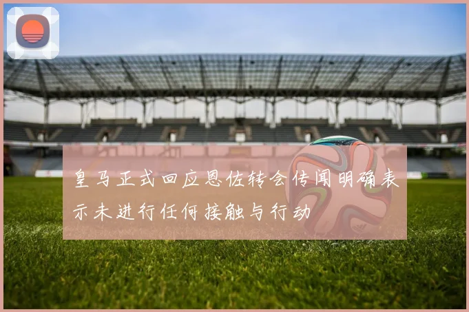 皇马正式回应恩佐转会传闻明确表示未进行任何接触与行动