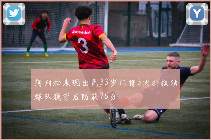 阿利松表现出色33岁门将3次扑救助球队稳守后防获76分