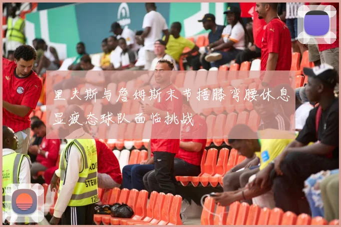 里夫斯与詹姆斯末节捂膝弯腰休息显疲态球队面临挑战