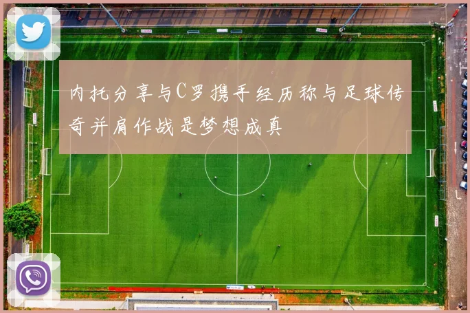 内托分享与C罗携手经历称与足球传奇并肩作战是梦想成真