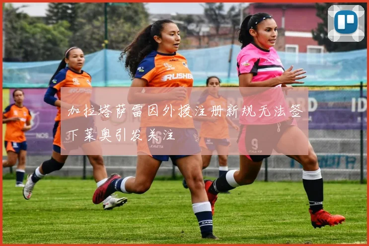 加拉塔萨雷因外援注册新规无法签下莱奥引发关注