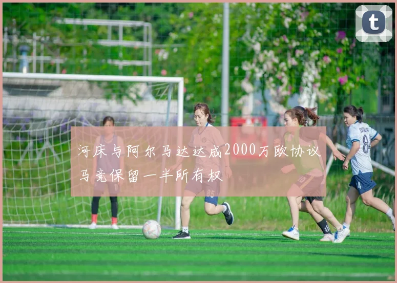 河床与阿尔马达达成2000万欧协议马竞保留一半所有权