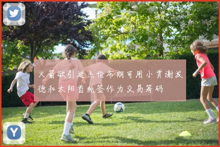 火箭欲引进杰伦布朗可用小贾谢泼德和太阳首轮签作为交易筹码