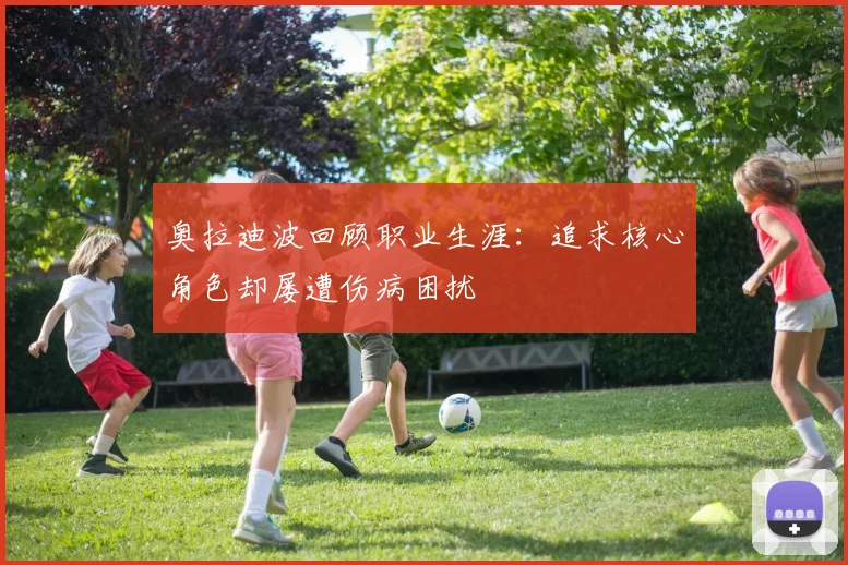 奥拉迪波回顾职业生涯：追求核心角色却屡遭伤病困扰