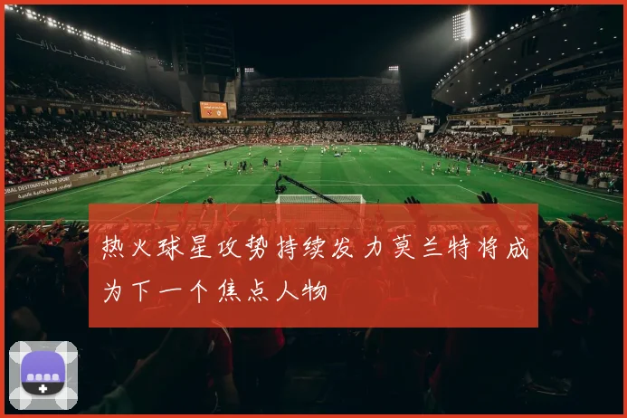 热火球星攻势持续发力莫兰特将成为下一个焦点人物
