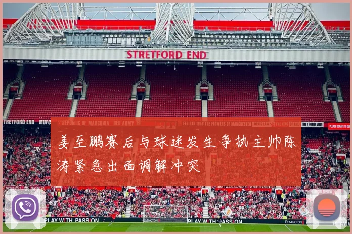 姜至鹏赛后与球迷发生争执主帅陈涛紧急出面调解冲突