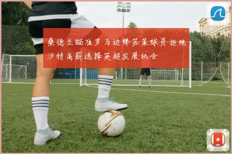 桑德兰瞄准罗马边锋苏莱球员拒绝沙特高薪选择英超发展机会