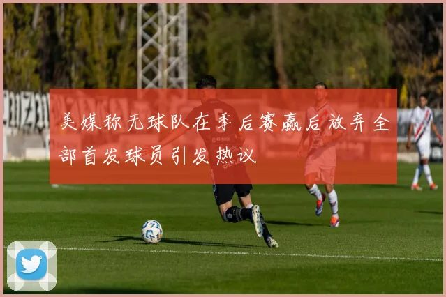 美媒称无球队在季后赛赢后放弃全部首发球员引发热议