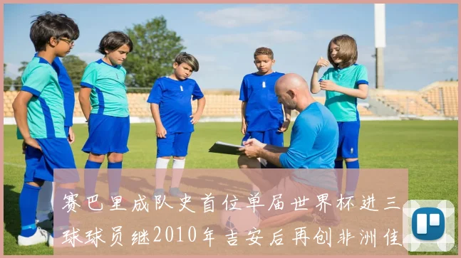 赛巴里成队史首位单届世界杯进三球球员继2010年吉安后再创非洲佳绩