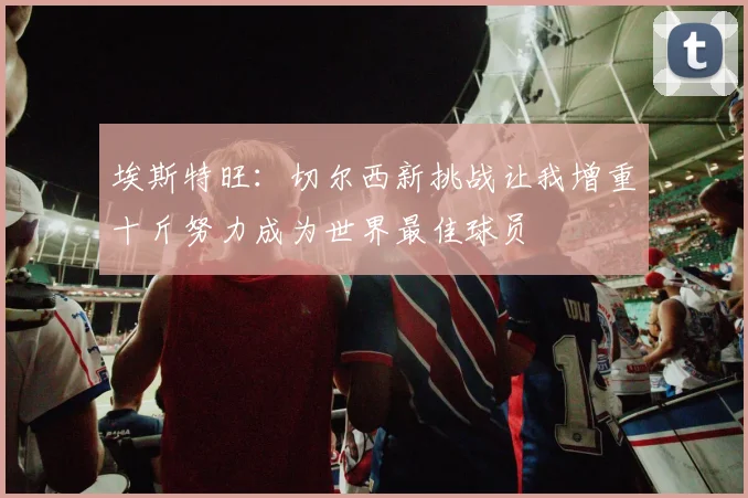 埃斯特旺：切尔西新挑战让我增重十斤努力成为世界最佳球员